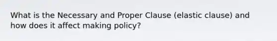 What is the Necessary and Proper Clause (elastic clause) and how does it affect making policy?