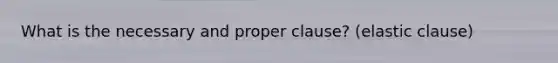 What is the necessary and proper clause? (elastic clause)