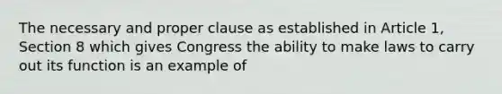 The necessary and proper clause as established in Article 1, Section 8 which gives Congress the ability to make laws to carry out its function is an example of