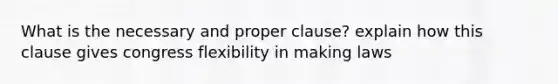 What is the necessary and proper clause? explain how this clause gives congress flexibility in making laws