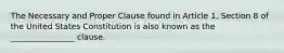 The Necessary and Proper Clause found in Article 1, Section 8 of the United States Constitution is also known as the ________________ clause.