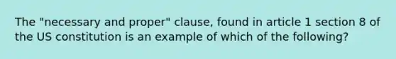 The "necessary and proper" clause, found in article 1 section 8 of the US constitution is an example of which of the following?