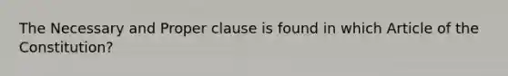 The Necessary and Proper clause is found in which Article of the Constitution?