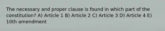 The necessary and proper clause is found in which part of the constitution? A) Article 1 B) Article 2 C) Article 3 D) Article 4 E) 10th amendment