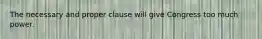 The necessary and proper clause will give Congress too much power.