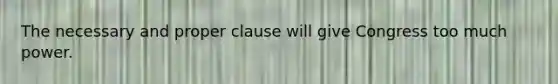 The necessary and proper clause will give Congress too much power.