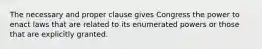 The necessary and proper clause gives Congress the power to enact laws that are related to its enumerated powers or those that are explicitly granted.