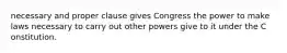 necessary and proper clause gives Congress the power to make laws necessary to carry out other powers give to it under the C onstitution.