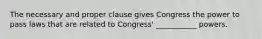 The necessary and proper clause gives Congress the power to pass laws that are related to Congress' ___________​ powers.