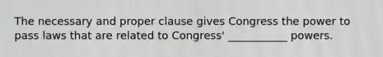 The necessary and proper clause gives Congress the power to pass laws that are related to Congress' ___________​ powers.