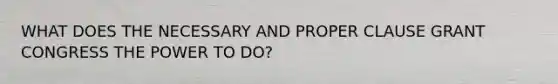 WHAT DOES THE NECESSARY AND PROPER CLAUSE GRANT CONGRESS THE POWER TO DO?