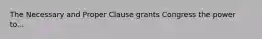 The Necessary and Proper Clause grants Congress the power to...