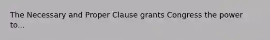 The Necessary and Proper Clause grants Congress the power to...