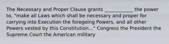 The Necessary and Proper Clause grants ____________ the power to, "make all Laws which shall be necessary and proper for carrying into Execution the foregoing Powers, and all other Powers vested by this Constitution..." Congress the President the Supreme Court the American military