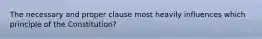 The necessary and proper clause most heavily influences which principle of the Constitution?