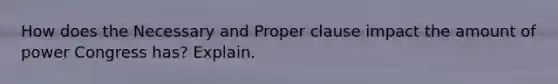 How does the Necessary and Proper clause impact the amount of power Congress has? Explain.