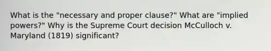 What is the "necessary and proper clause?" What are "implied powers?" Why is the Supreme Court decision McCulloch v. Maryland (1819) significant?