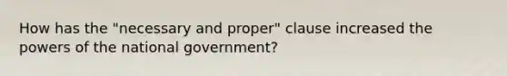 How has the "necessary and proper" clause increased the powers of the national government?