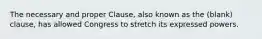 The necessary and proper Clause, also known as the (blank) clause, has allowed Congress to stretch its expressed powers.