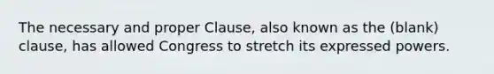 The necessary and proper Clause, also known as the (blank) clause, has allowed Congress to stretch its expressed powers.