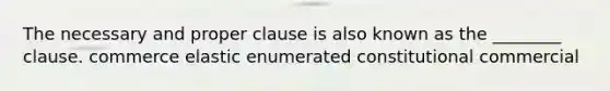 The necessary and proper clause is also known as the ________ clause. commerce elastic enumerated constitutional commercial