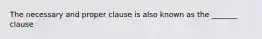 The necessary and proper clause is also known as the _______ clause