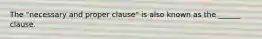 The "necessary and proper clause" is also known as the ______ clause.