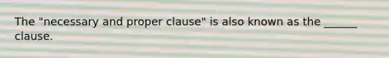 The "necessary and proper clause" is also known as the ______ clause.