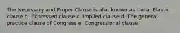 The Necessary and Proper Clause is also known as the a. Elastic clause b. Expressed clause c. Implied clause d. The general practice clause of Congress e. Congressional clause