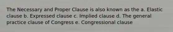 The Necessary and Proper Clause is also known as the a. Elastic clause b. Expressed clause c. Implied clause d. The general practice clause of Congress e. Congressional clause