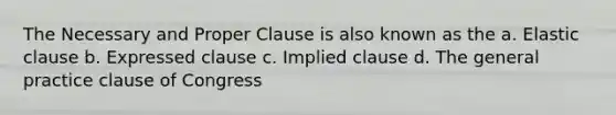 The Necessary and Proper Clause is also known as the a. Elastic clause b. Expressed clause c. Implied clause d. The general practice clause of Congress