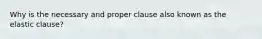 Why is the necessary and proper clause also known as the elastic clause?