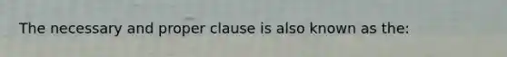 The necessary and proper clause is also known as the: