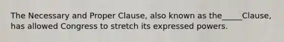 The Necessary and Proper Clause, also known as the_____Clause, has allowed Congress to stretch its expressed powers.