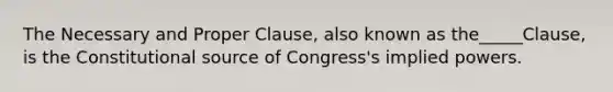 The Necessary and Proper Clause, also known as the_____Clause, is the Constitutional source of Congress's implied powers.