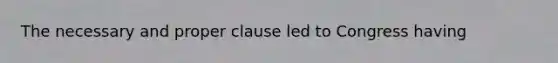 The necessary and proper clause led to Congress having