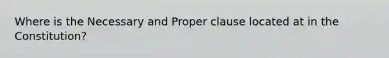 Where is the Necessary and Proper clause located at in the Constitution?