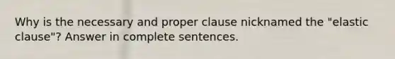 Why is the necessary and proper clause nicknamed the "elastic clause"? Answer in complete sentences.