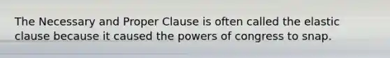 The Necessary and Proper Clause is often called the elastic clause because it caused the powers of congress to snap.