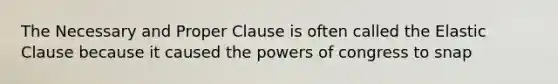 The Necessary and Proper Clause is often called the Elastic Clause because it caused the powers of congress to snap