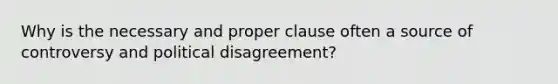 Why is the necessary and proper clause often a source of controversy and political disagreement?