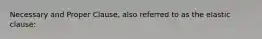 Necessary and Proper Clause, also referred to as the elastic clause: