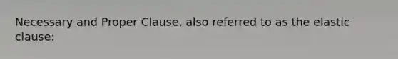 Necessary and Proper Clause, also referred to as the elastic clause: