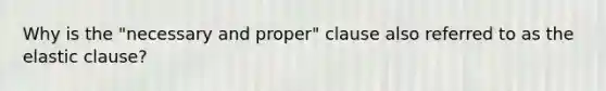 Why is the "necessary and proper" clause also referred to as the elastic clause?