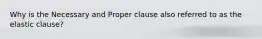 Why is the Necessary and Proper clause also referred to as the elastic clause?