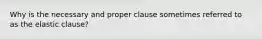 Why is the necessary and proper clause sometimes referred to as the elastic clause?