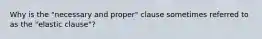 Why is the "necessary and proper" clause sometimes referred to as the "elastic clause"?