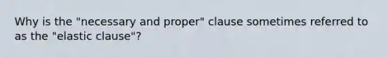 Why is the "necessary and proper" clause sometimes referred to as the "elastic clause"?