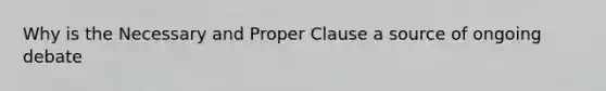 Why is the Necessary and Proper Clause a source of ongoing debate