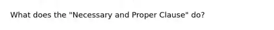 What does the "Necessary and Proper Clause" do?